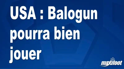 USA : Balogun pourra bien jouer
