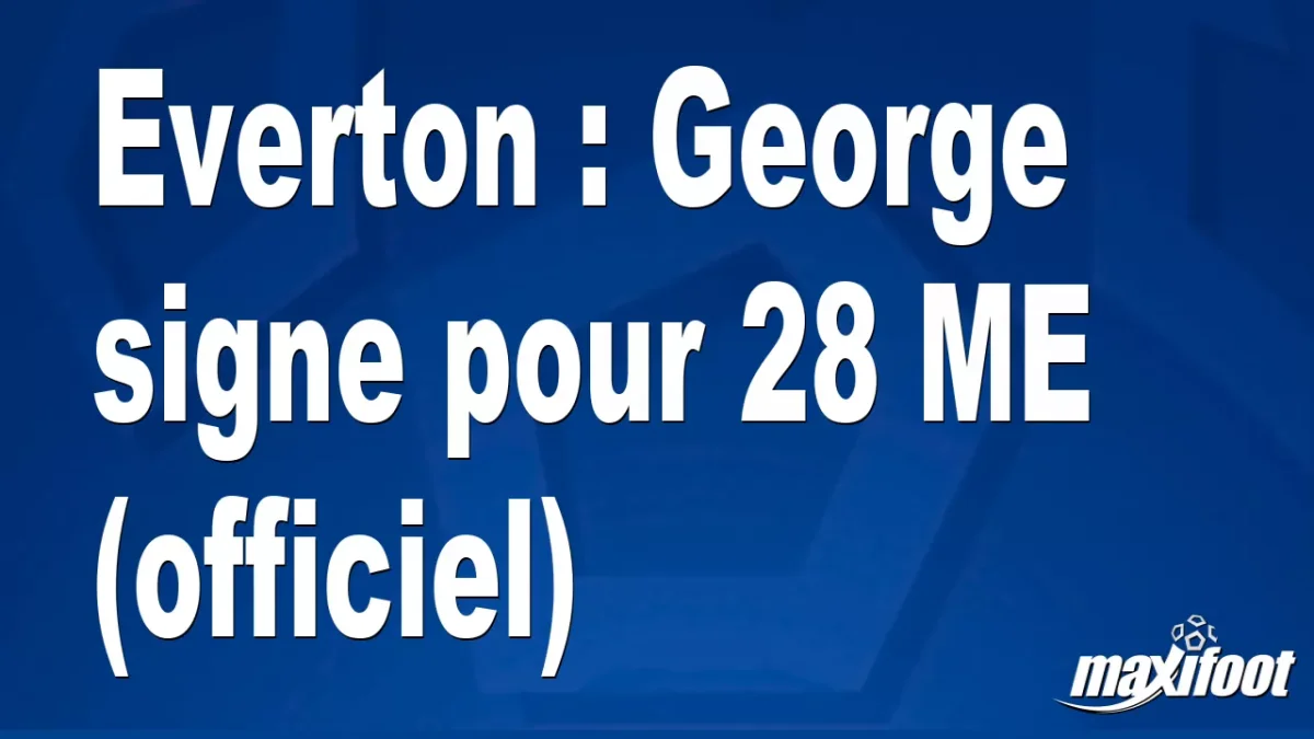 Mercato Everton : George signe pour 28 M€ (officiel)