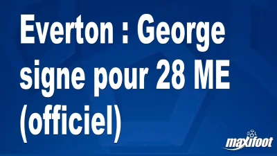 Mercato Everton : George signe pour 28 M€ (officiel)