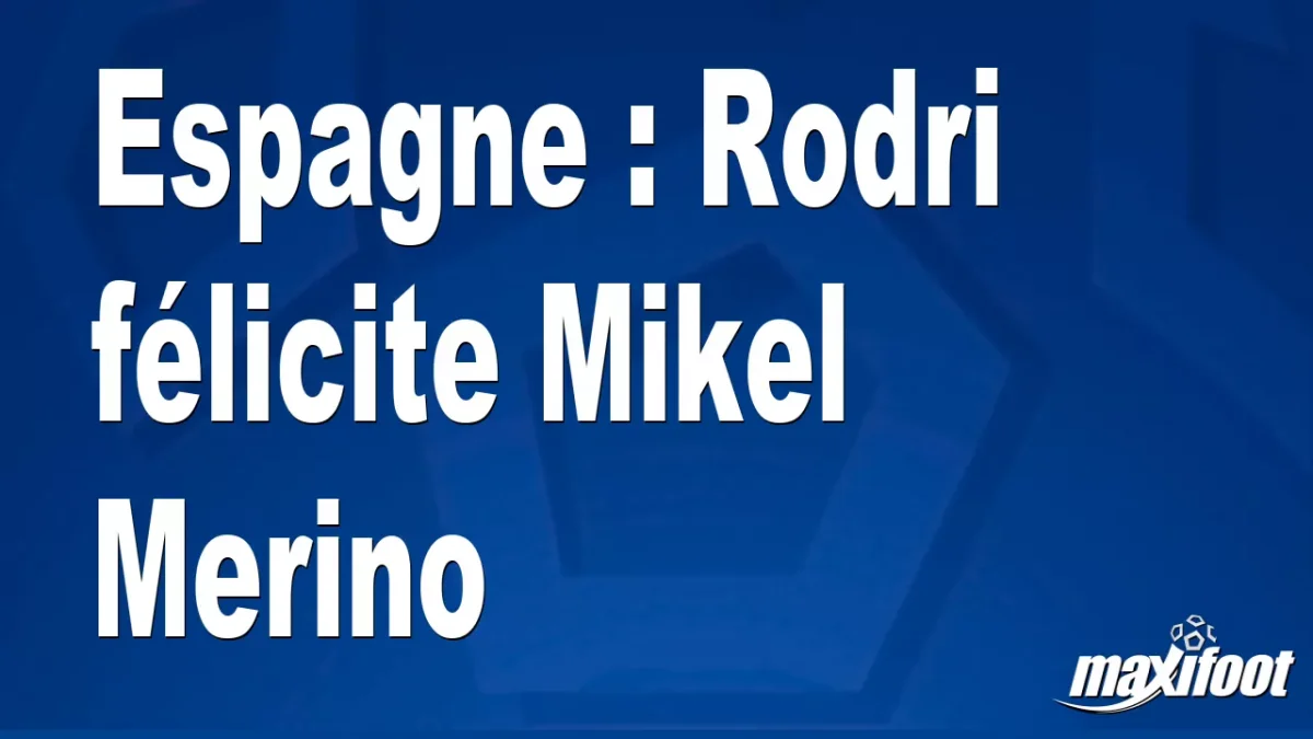 Espagne : Rodri félicite Mikel Merino
