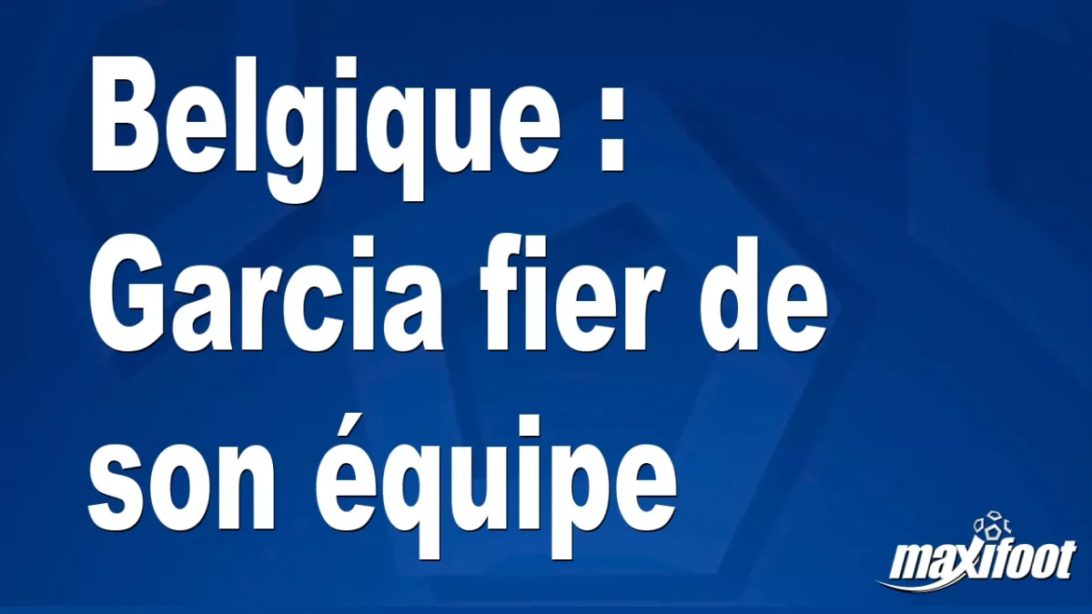 Belgique : Garcia fier de son équipe