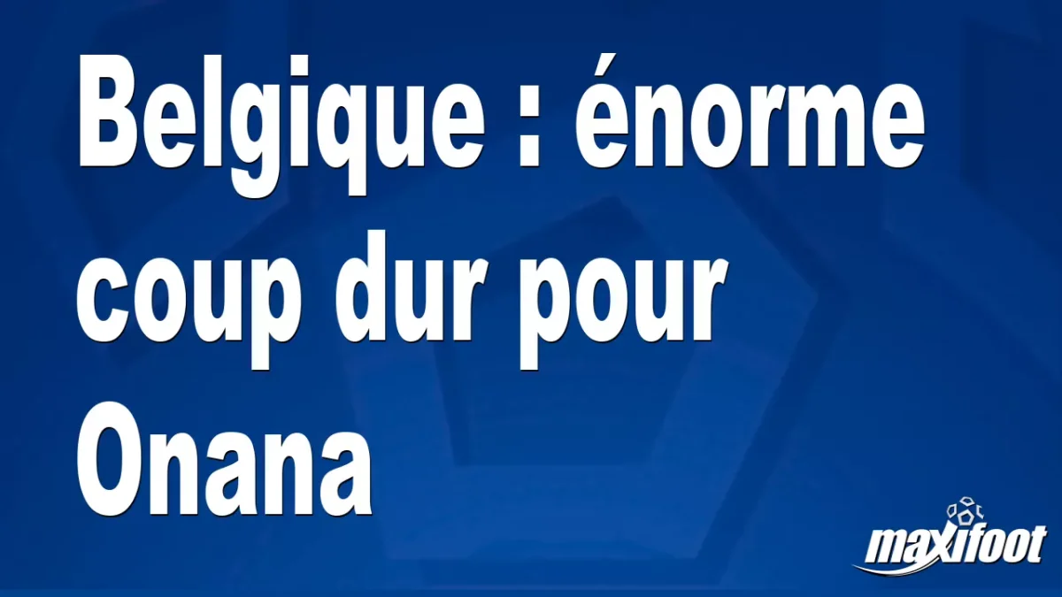 Belgique : énorme coup dur pour Onana