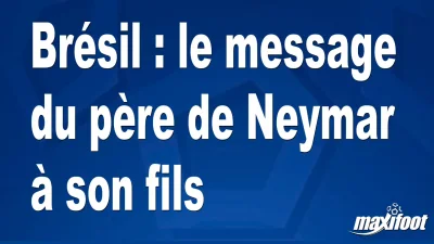 Brésil : le message du père de Neymar à son fils