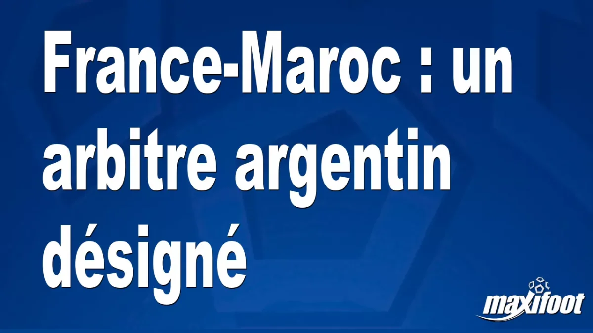 France-Maroc : un arbitre argentin désigné