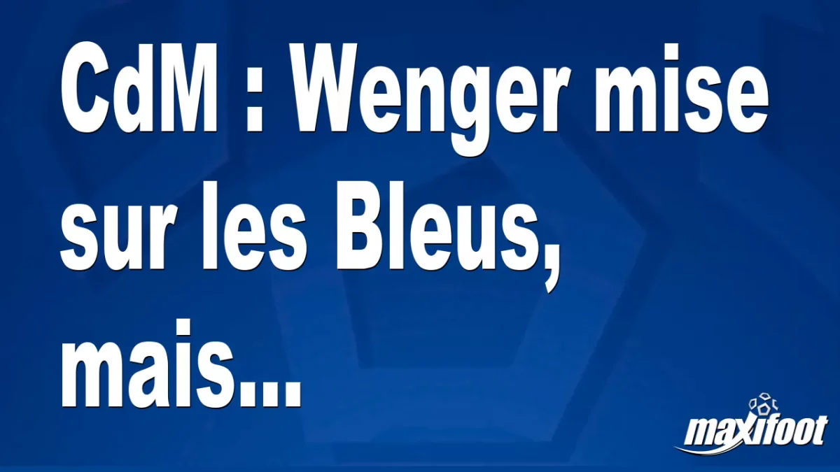 CdM : Wenger mise sur les Bleus, mais...