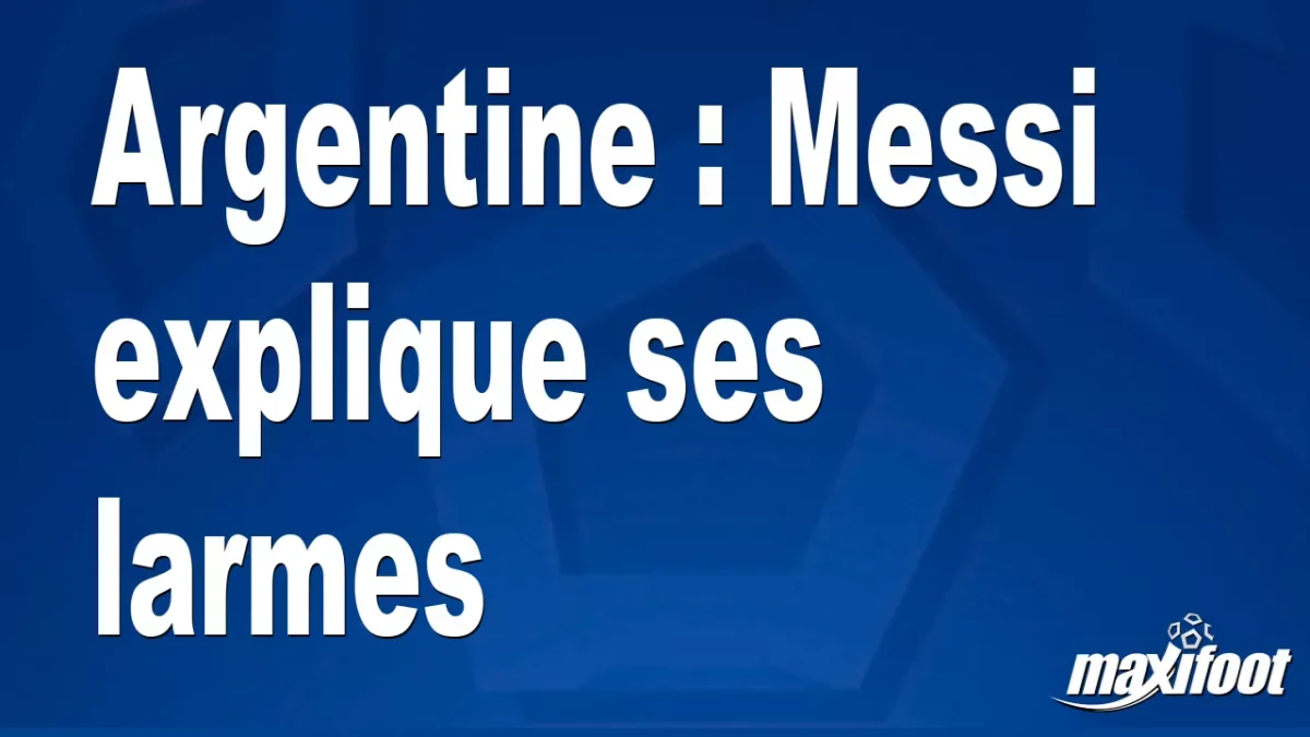 Argentine : Messi explique ses larmes