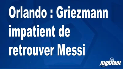Orlando : Griezmann impatient de retrouver Messi