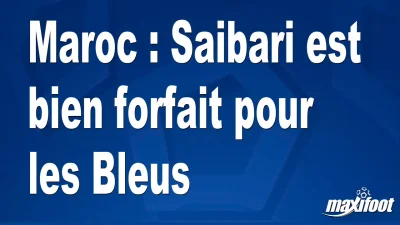 Maroc : Saibari est bien forfait pour les Bleus