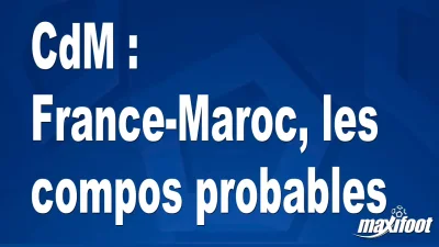 CdM : France-Maroc, les titulaires probables