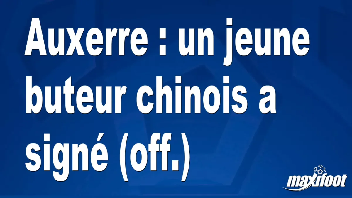 Mercato Auxerre : un jeune buteur chinois a signé (off.)