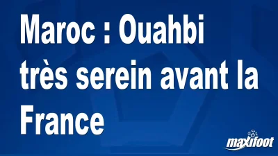 Maroc : Ouahbi très serein avant la France
