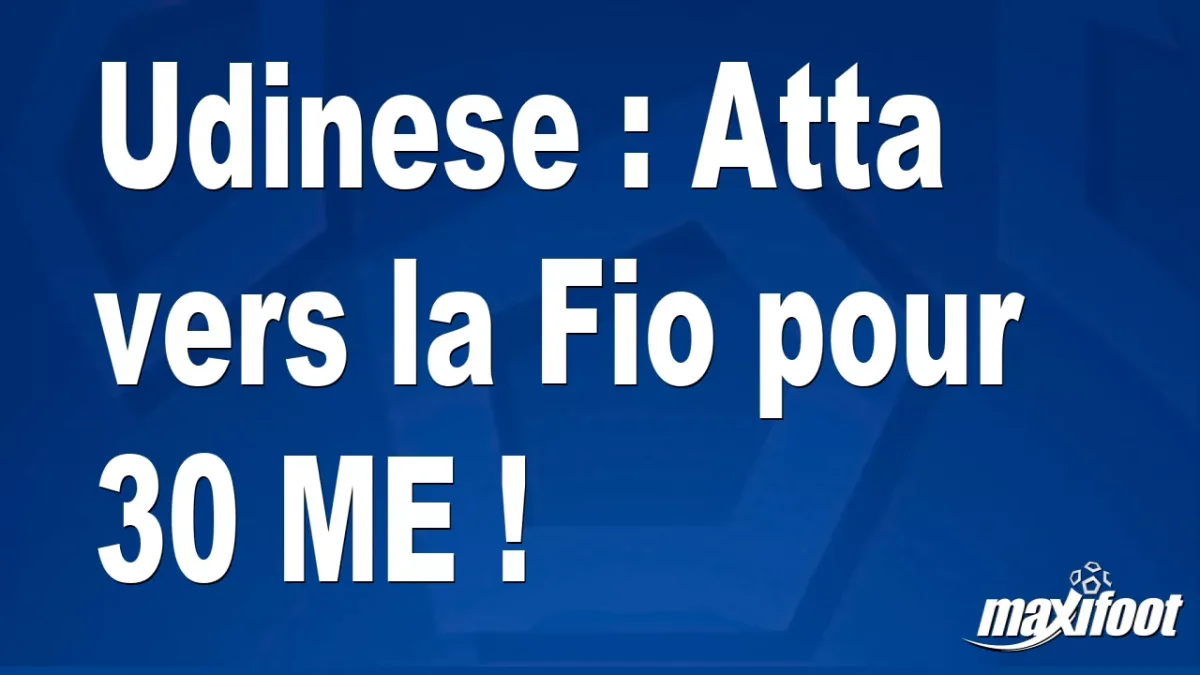 Mercato Udinese : Atta vers la Fio pour 30 M€ !