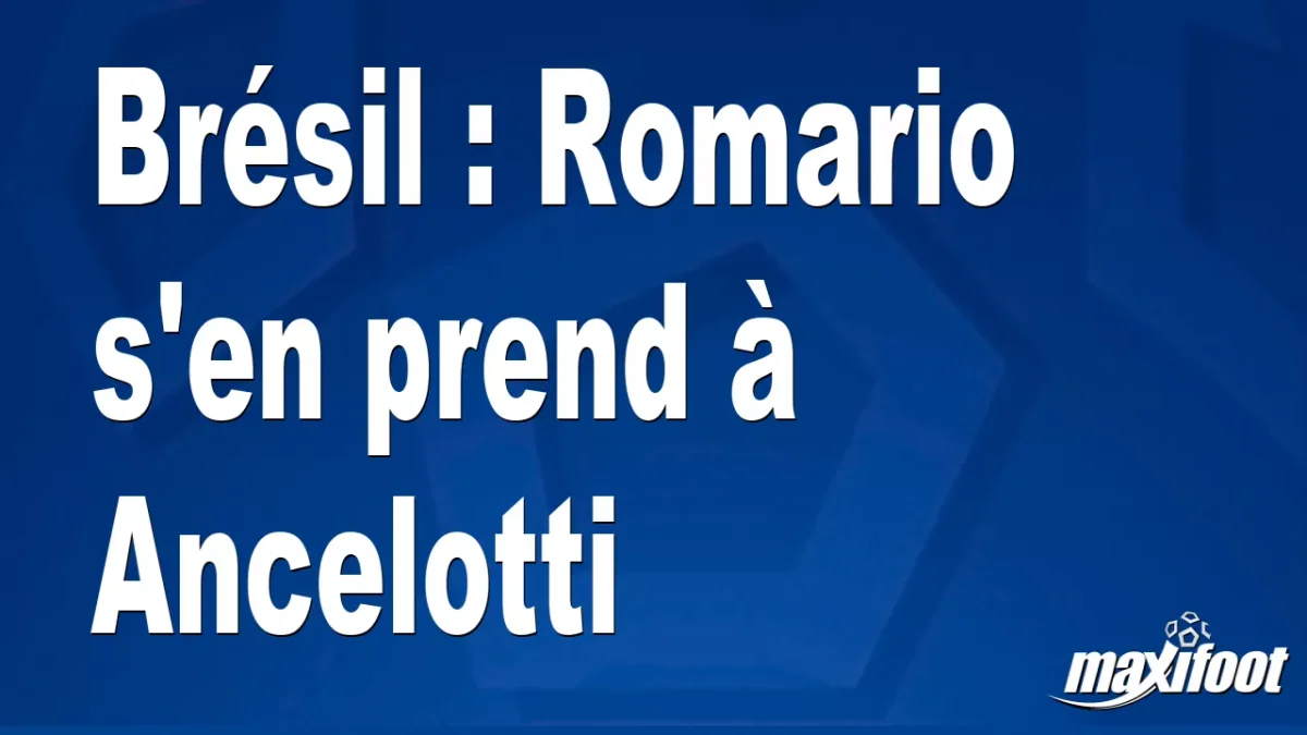 Brésil : Romario s'en prend à Ancelotti