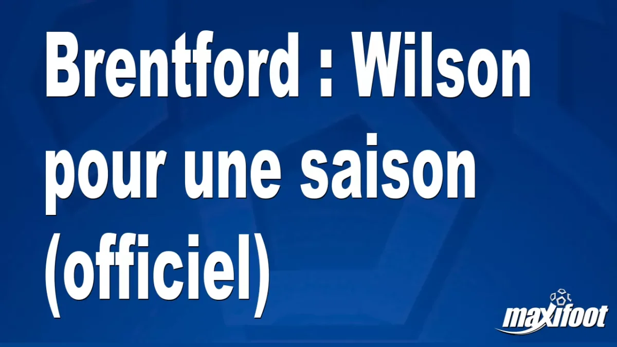 Mercato Brentford : Wilson pour une saison (officiel)