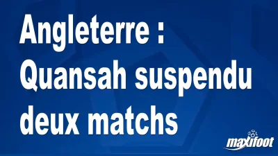 Angleterre : Quansah suspendu deux matchs