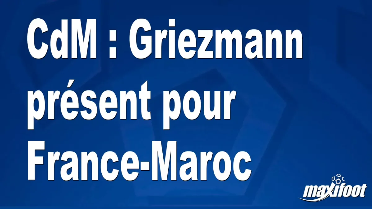CdM : Griezmann présent pour France-Maroc