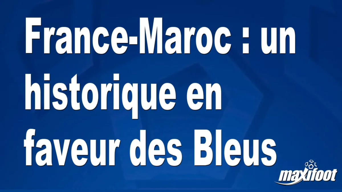 France-Maroc : un historique en faveur des Bleus