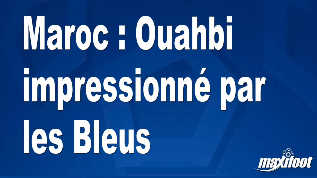 Maroc : Ouahbi impressionné par les Bleus