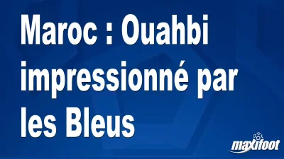 Maroc : Ouahbi impressionné par les Bleus