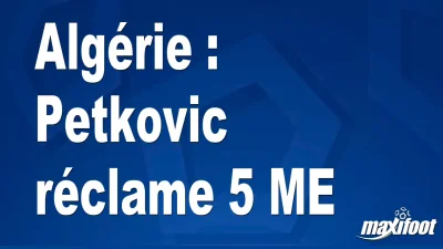 Mercato Algérie : Petkovic réclame 5 M€
