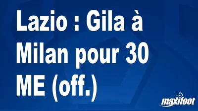 Mercato Lazio : Gila à Milan pour 30 M€ (off.)