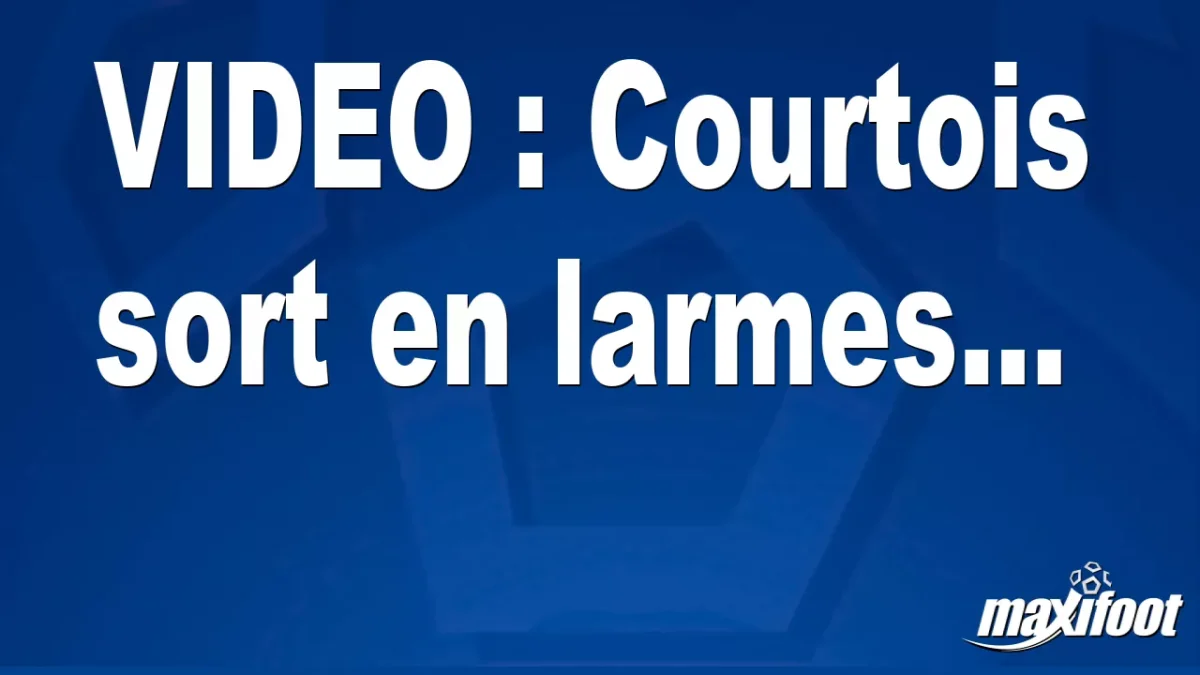 Courtois sort en larmes...