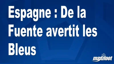 Espagne : De la Fuente avertit les Bleus