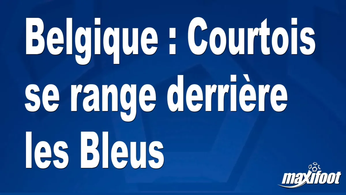 Belgique : Courtois se range derrière les Bleus