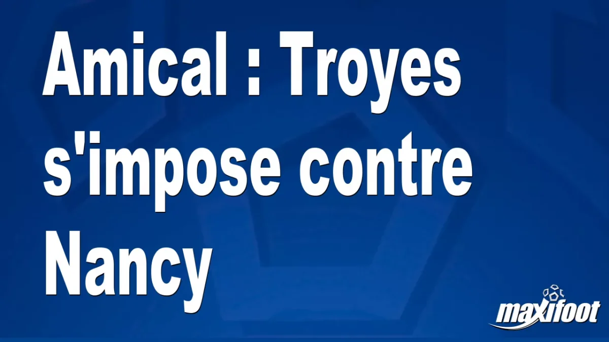 Amical : Troyes s'impose contre Nancy