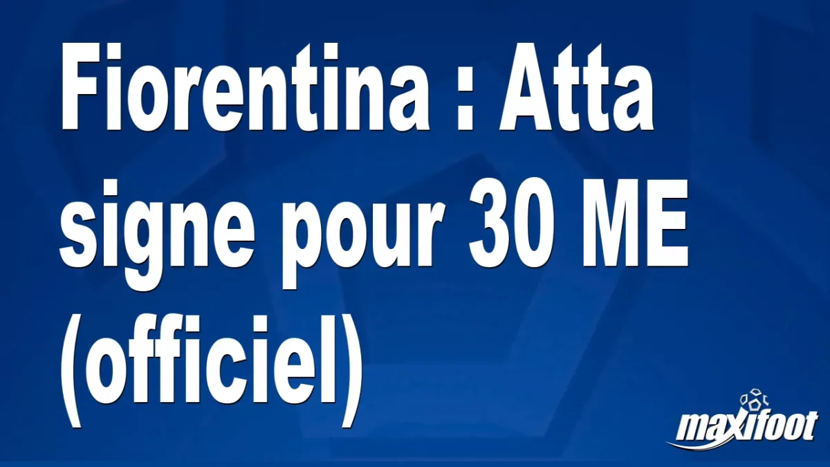 Mercato Fiorentina : Atta signe pour 30 M€ (officiel)