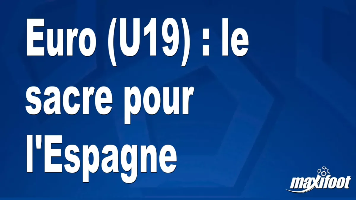Euro (U19) : le sacre pour l'Espagne