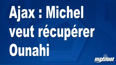 Mercato Ajax : Michel veut récupérer Ounahi