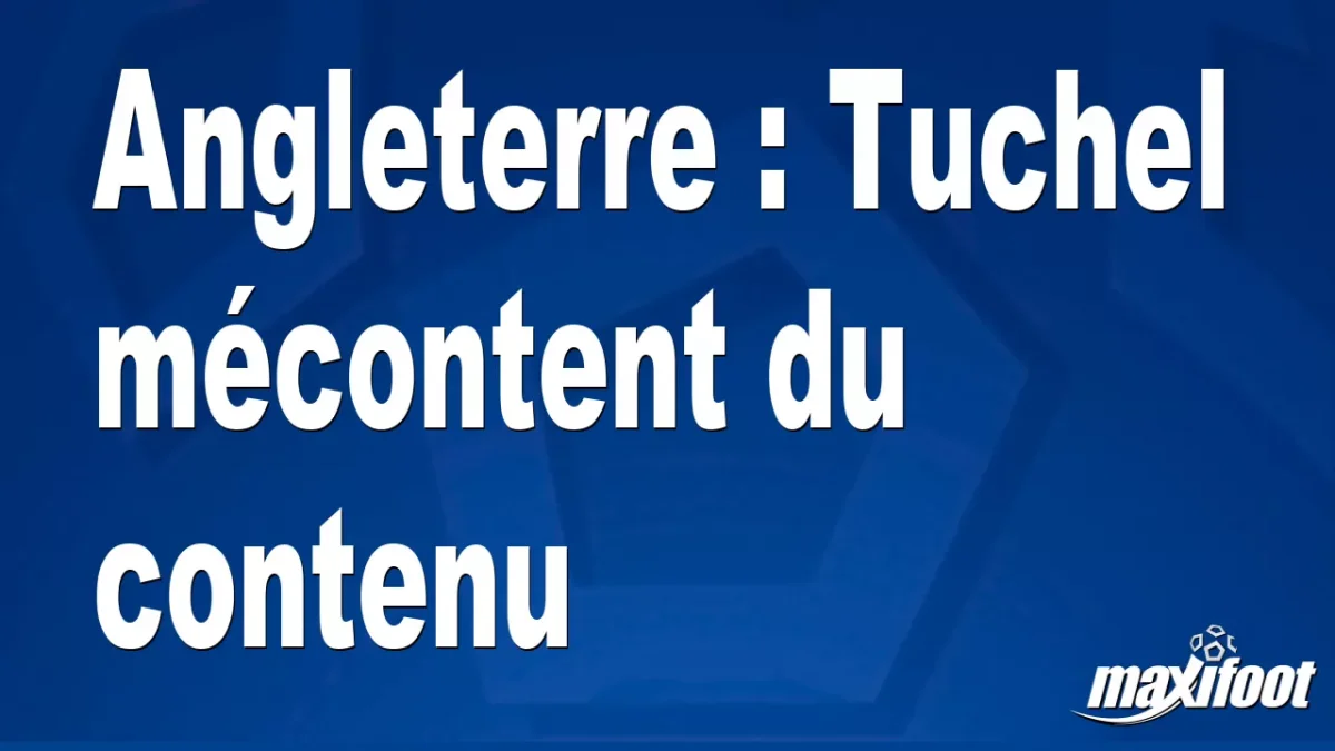 Angleterre : Tuchel mécontent du contenu