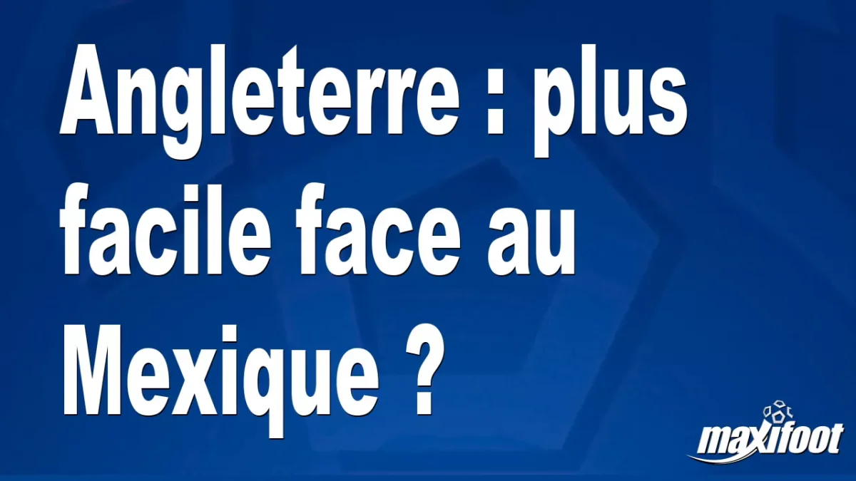 Angleterre : plus facile face au Mexique ?