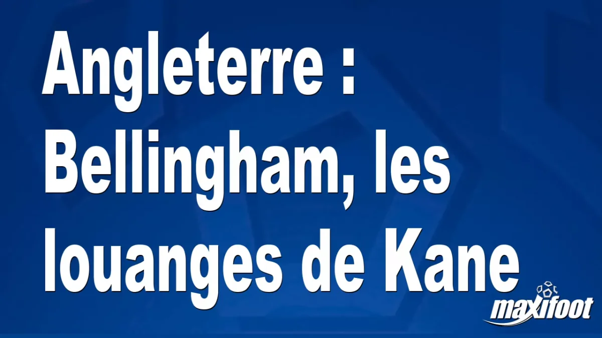 Angleterre : Bellingham, les louanges de Kane