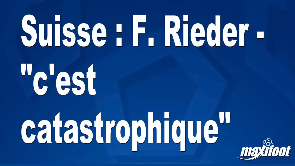 Suisse : F. Rieder - "c'est catastrophique"