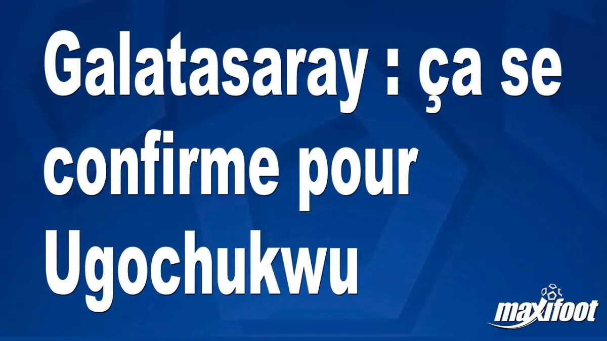 Mercato Galatasaray : ça se confirme pour Ugochukwu