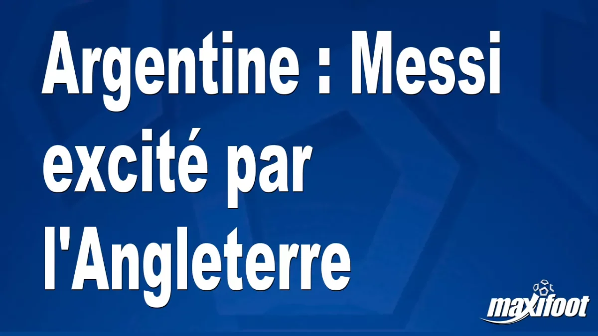 Argentine : Messi excité par l'Angleterre