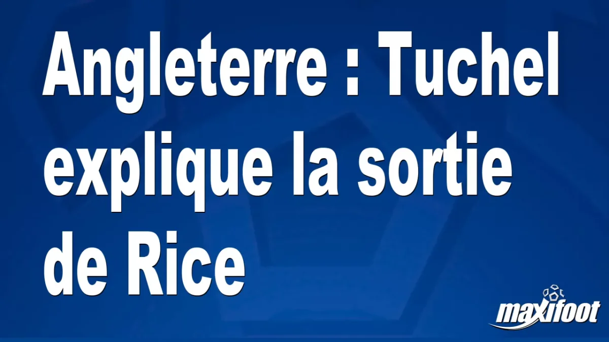 Angleterre : Tuchel explique la sortie de Rice