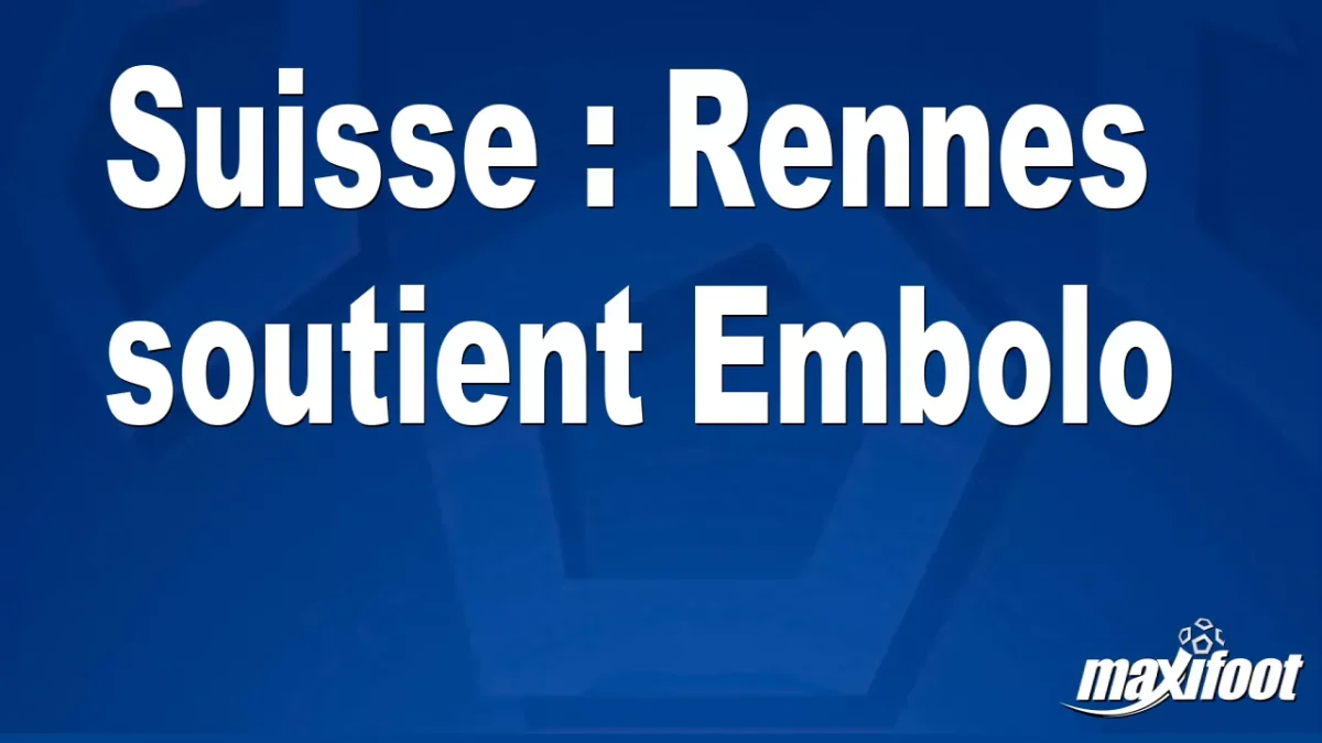 Suisse : Rennes soutient Embolo