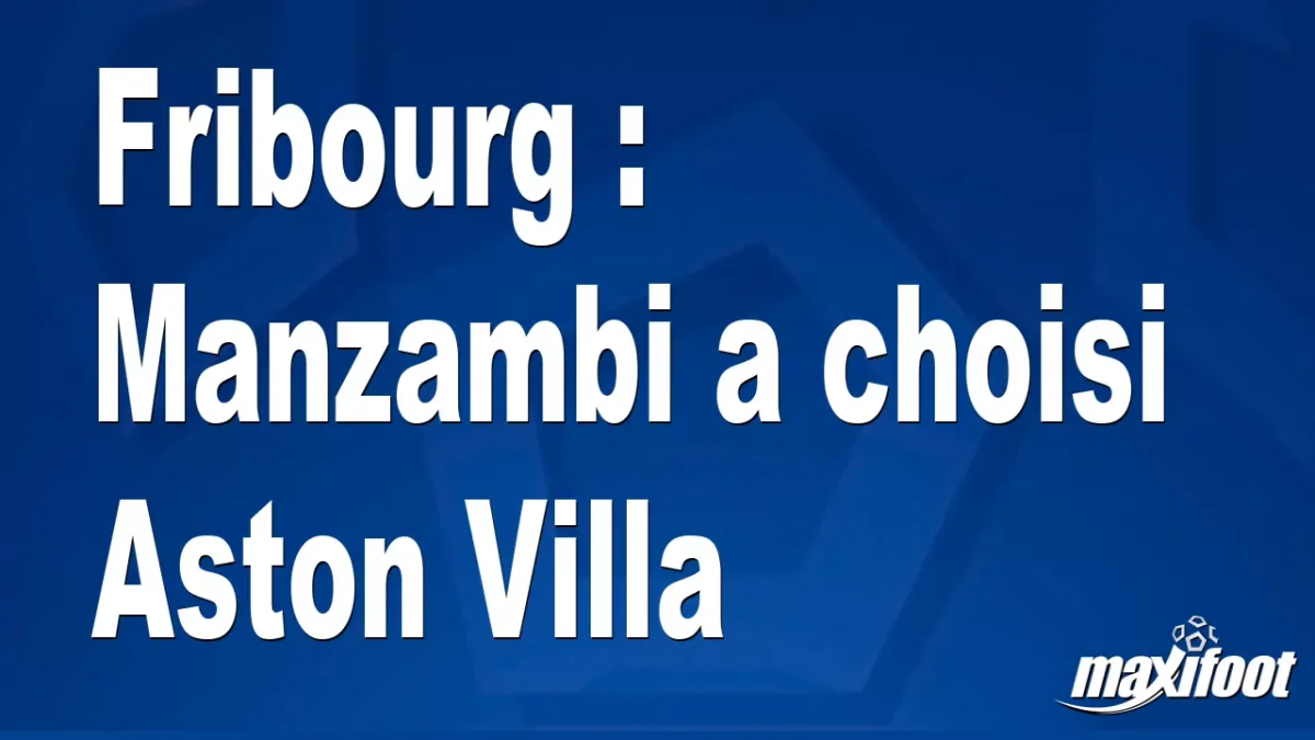 Mercato Fribourg : Manzambi a choisi Aston Villa