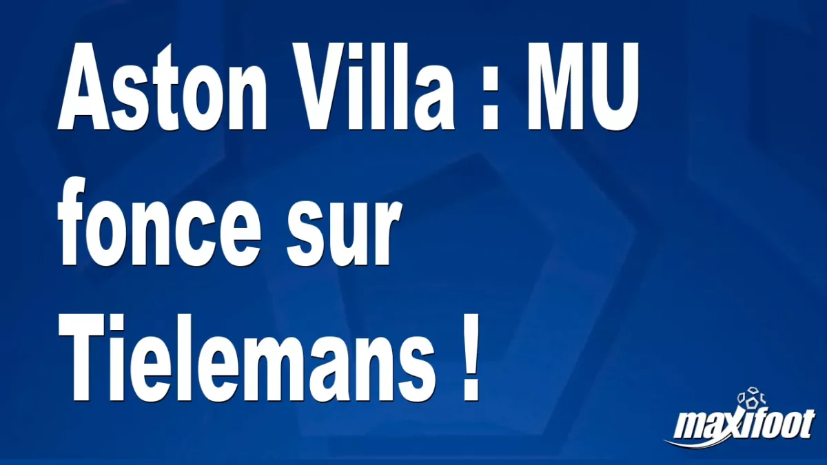 Mercato Aston Villa : MU fonce sur Tielemans !