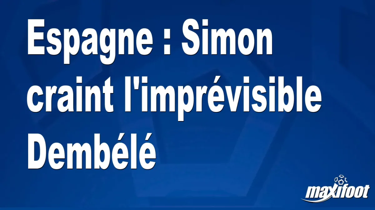 Espagne : Simon craint l'imprévisible Dembélé