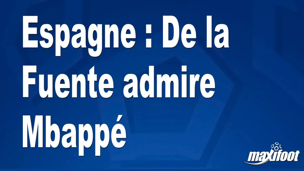 Espagne : De la Fuente admire Mbappé