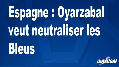 Espagne : Oyarzabal veut neutraliser les Bleus