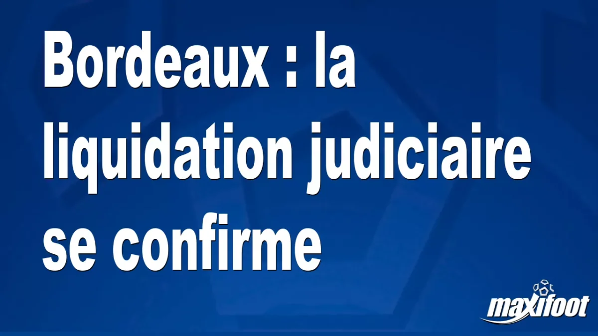 Bordeaux : la liquidation judiciaire se confirme