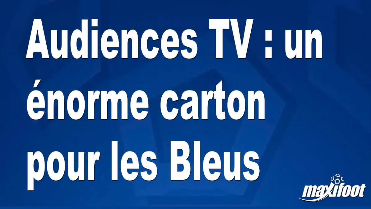 Audiences TV : un énorme carton pour les Bleus