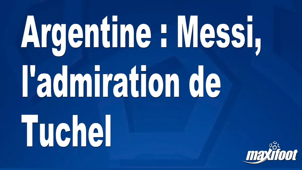 Argentine : Messi, l'admiration de Tuchel