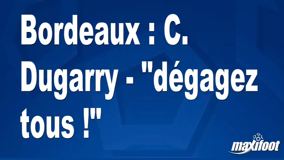 Bordeaux : C. Dugarry - "dégagez tous !"