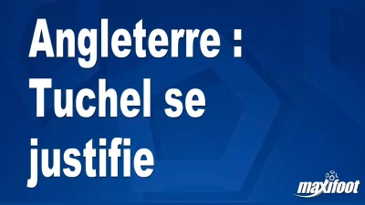 Angleterre : Tuchel se justifie